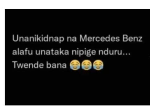 Unanikidnap na mercedes benz alafu unataka nipige nduru, twende bana