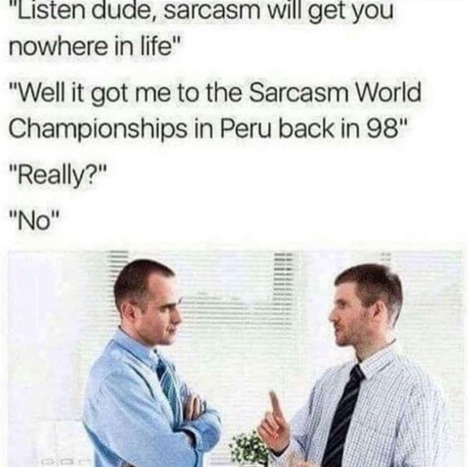 Listen dude, sarcasm will get you nowhere in life well it got me to the sarcasm