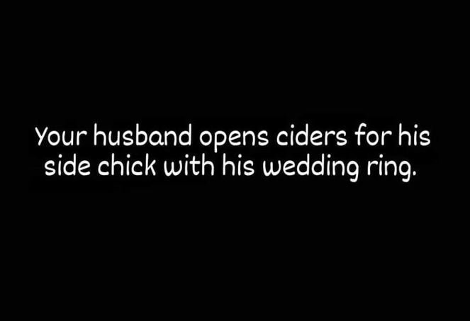 Your husband opens ciders for his side chick with his wedding ring