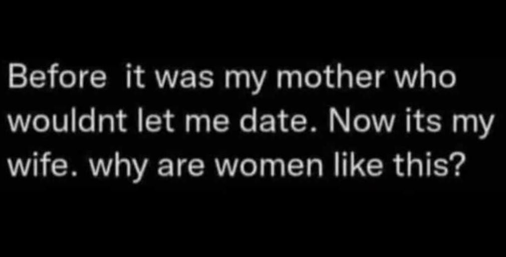Before it was my mother who wouldnt let me date_ now its my wife why are women l