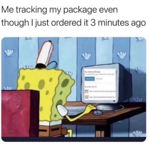 Me tracking my package even though i just ordered it 3 minutes ago