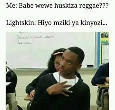 Me babe wewe huskiza reggae??? lightskin hiyo mziki ya kinyozi.