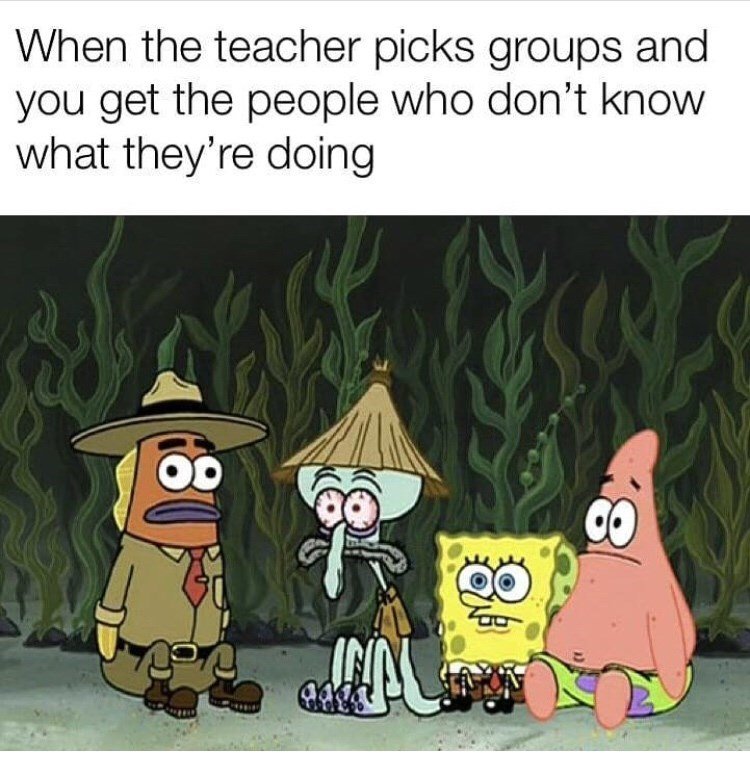 When the teacher picks groups and you get the people who don't know what they're