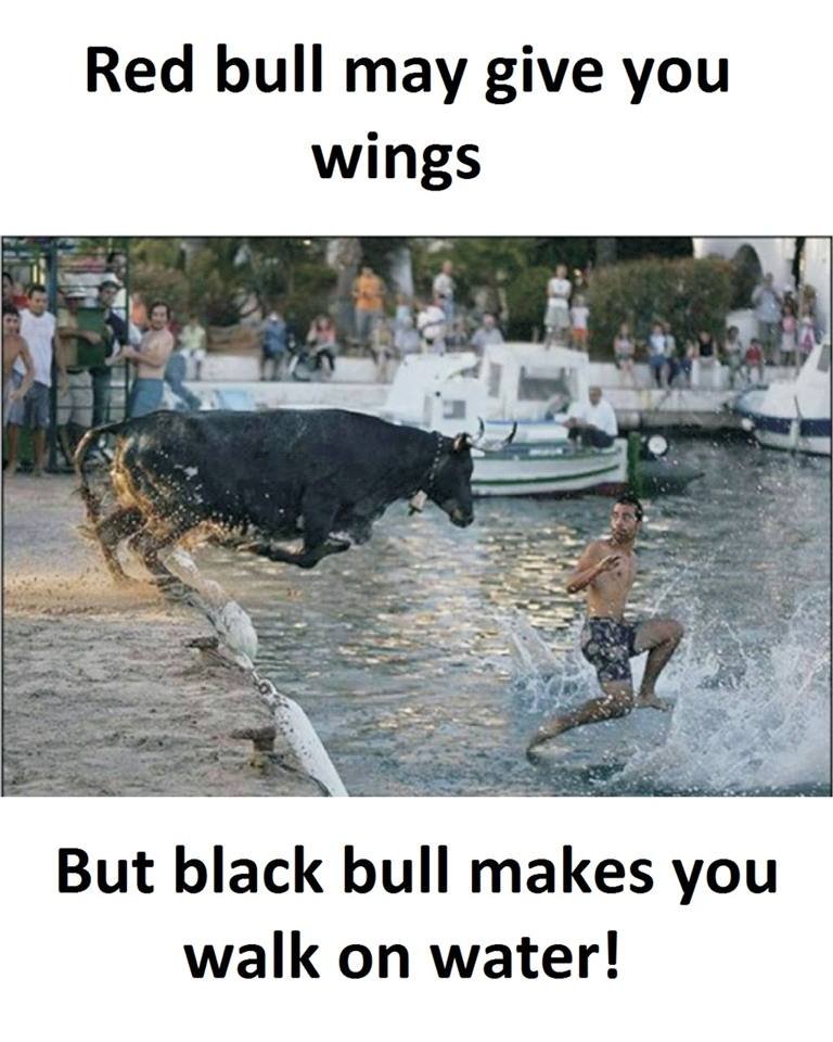 Red bull may give you wings but black bull makes you walk on water!