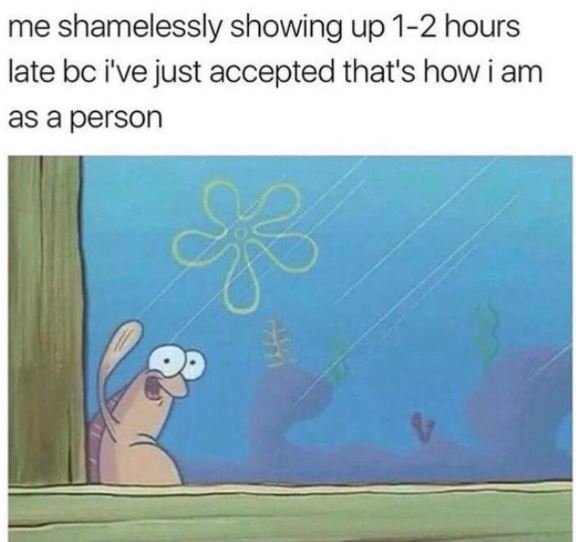 Me shamelessly showing up 12 hours late bc i've just accepted that's how i am as