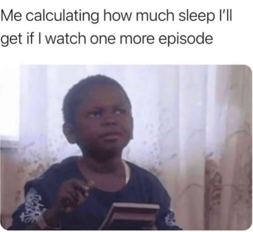 Me calculating how much sleep i'il iget if watch one more episode