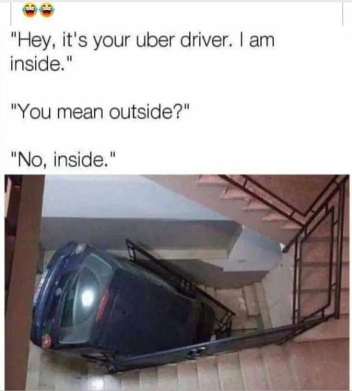Hey, it's your uber driver . am inside. you mean outside? no, inside.