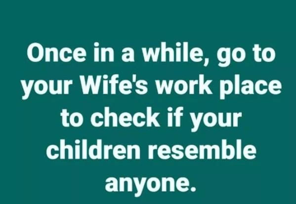 Once in a while go to your wife's work place to check if your children resemble