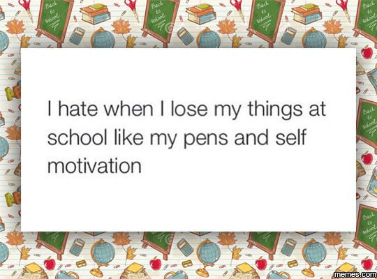 Hate when lose my things at school like my pens and self motivation memesucom