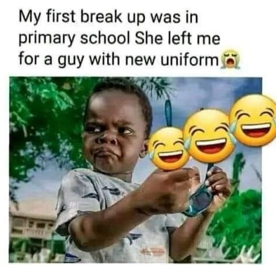 My first break up was in primary school she left me for a guy with new uniform