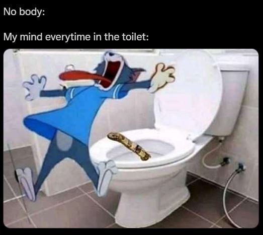 No body My mind everytime in the toilet