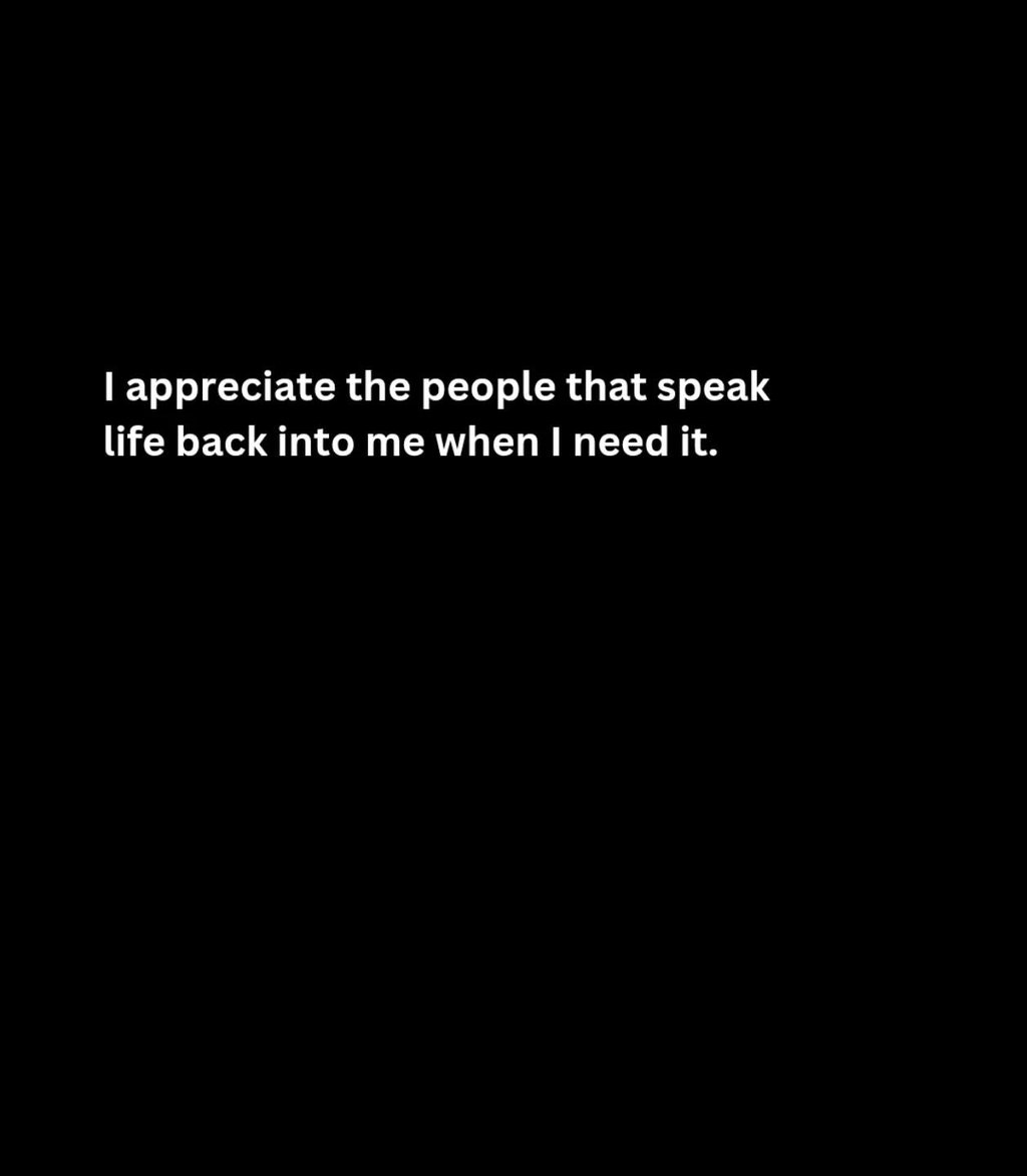 1 appreciate the people that speak life back into me when i need it.