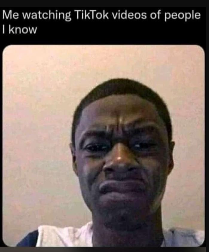 Me watching TikTok videos of people 1know