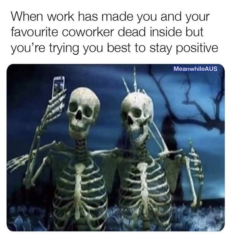 When work has made you and your favourite coworker dead inside but you' 're tryi