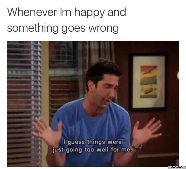 Whenever im happy and something goes wrong guess things were just going t00 well