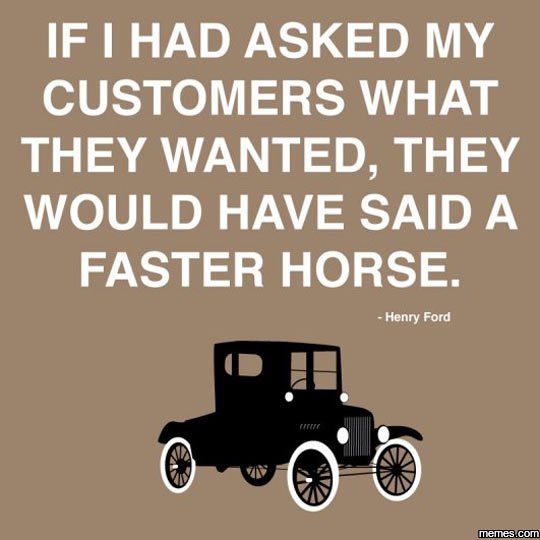 If had asked my customers what they wanted, they would have said a faster horse.