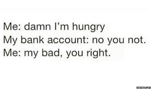 Me damn i'm hungry my bank account no you not. me my bad you right. jems