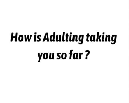 How is adulting taking youso far ?