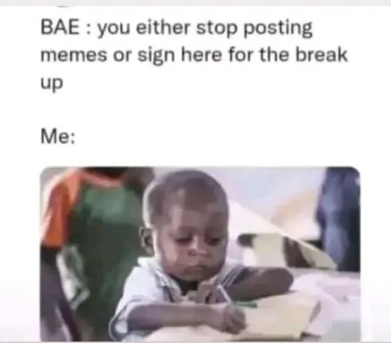 Bae you either stop posting memes or sign here for the break up me