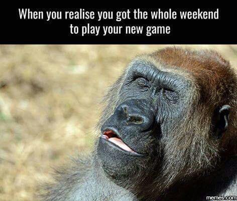 When you realise you got the whole weekend to play your new game mm