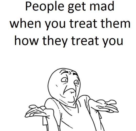 People get mad when you treat them how they treat you