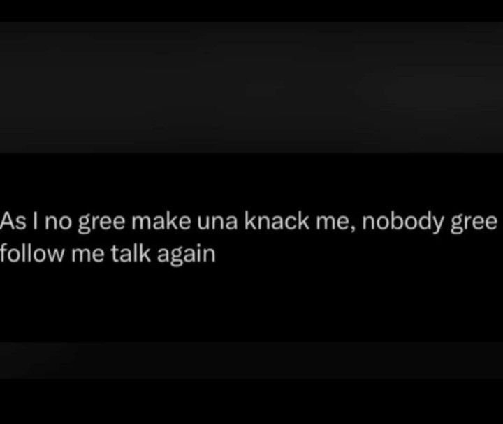 As i no gree make una knack me, nobody gree follow me talk again