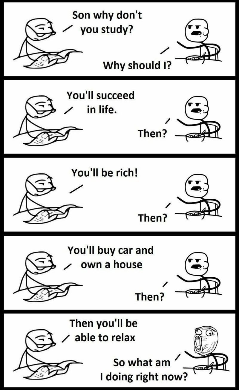 Son why don't you study? why should i? you'l succeed in life_ then? you'l be ric