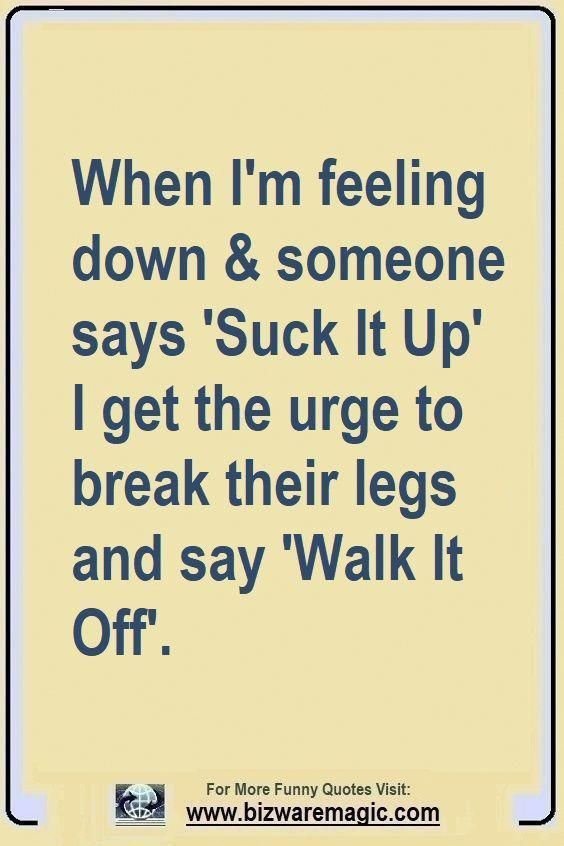 When i'm feeling down someone says 'suck it up' iget the urge to break their leg