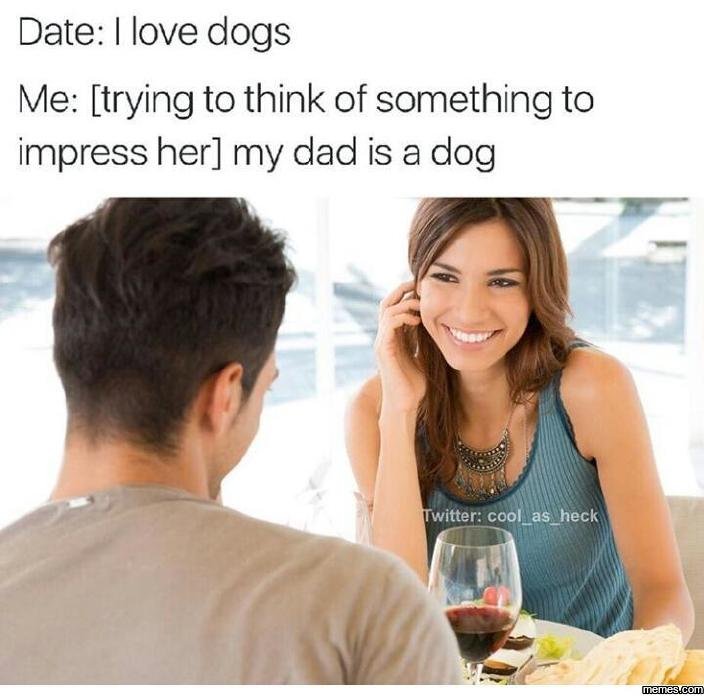 Date love dogs me trying to think of something to impress her my dad is a dog wi