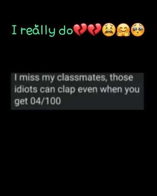 I reálly do miss my classmates, those idiots can clap even when you get 04100