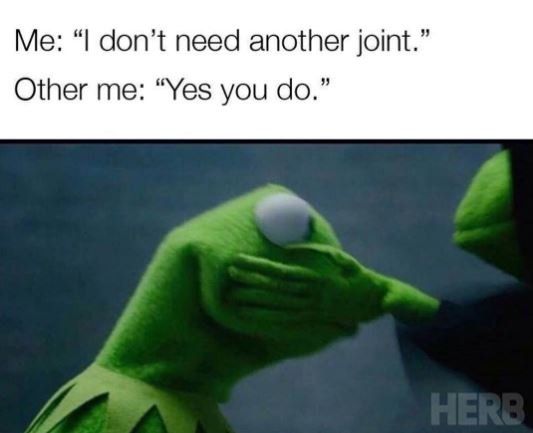 Me don't need another joint' other me yes you do. hero