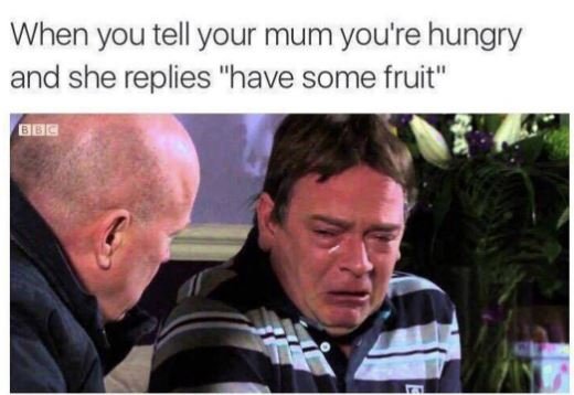 When you tell your mum you're hungry and she replies have some fruit blblz