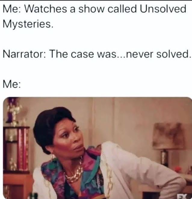 Me watches a show called unsolved mysteries. narrator the case was . never solve