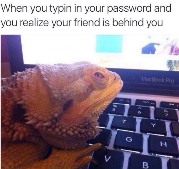 When you typin in your password and you realize your friend is behind you macboa