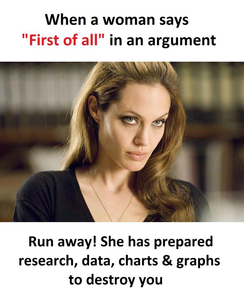 When a woman says first of all in an argument run away! she has prepared researc