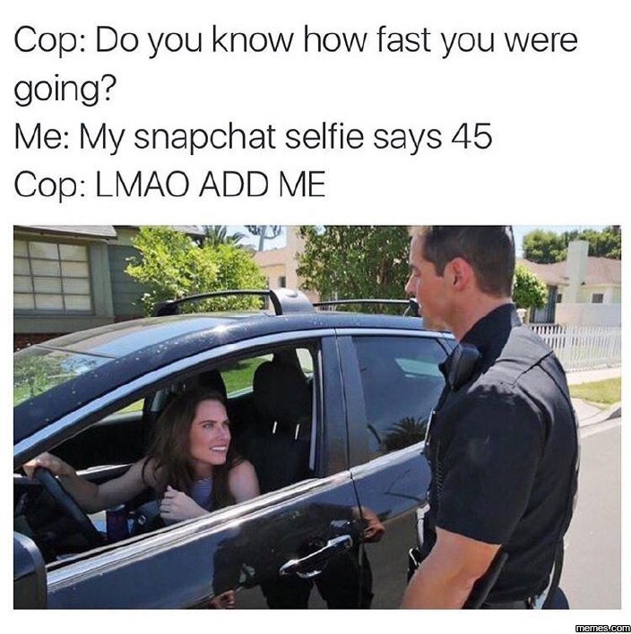 Cop do you know how fast you were going? me my snapchat selfie says 45 cop lmao