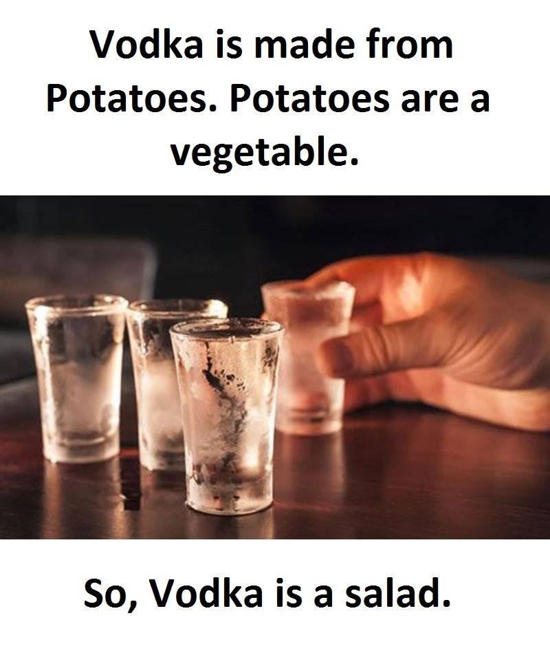Vodka is made from potatoes. potatoes are a vegetable. so, vodka is a salad.