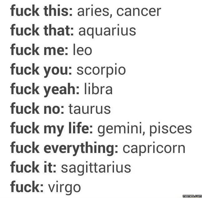 Fuck this aries, cancer fuck that aquarius fuck me leo fuck you scorpio fuck yea
