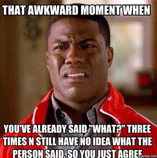 That awkward momeniwge youve already said what? three times n still haveno idea