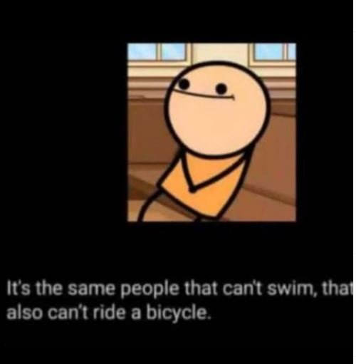 Its the same people that cant swim tha also cant ride a bicycle.