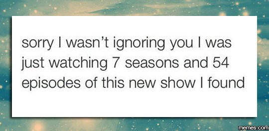 Sorry wasn't ignoring you was just watching 7 seasons and 54 episodes of this ne