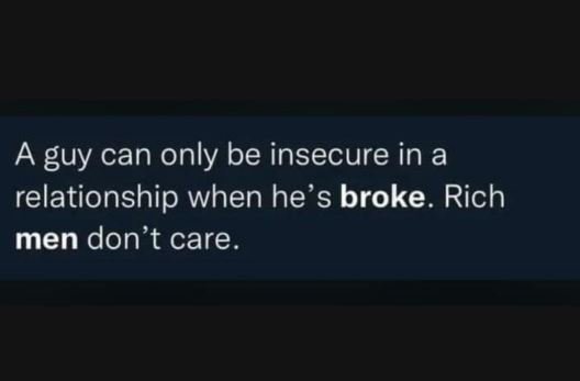 A guy can only be insecure in a relationship when he's broke. rich men don't car