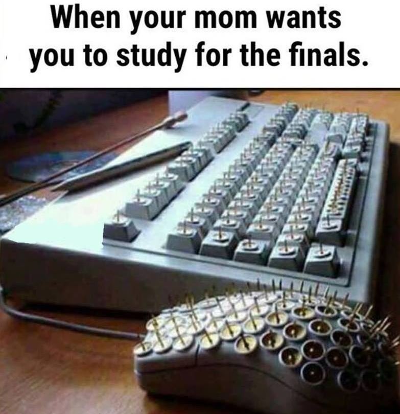 When your mom wants you to study for the finals.