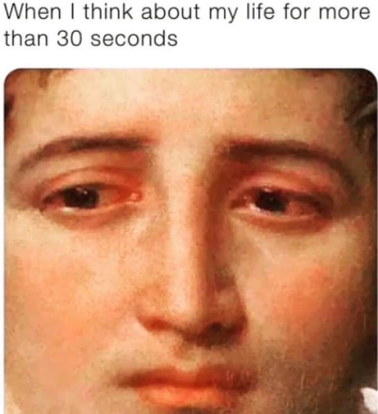 When think about my life for more than 30 seconds