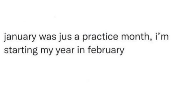 january was jus a practice month im starting my year in february