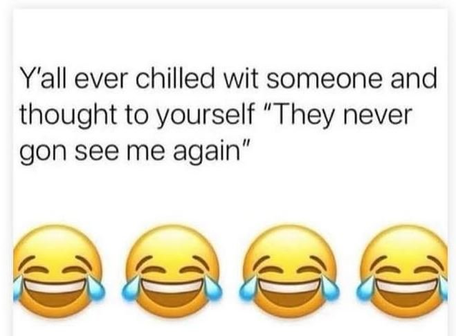 Y'all ever chilled wit someone and thought to yourself they never gon see me aga