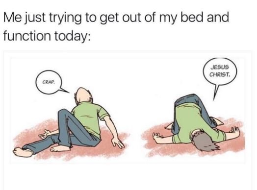 Me just trying to get out of my bed and function today jesus christ crap