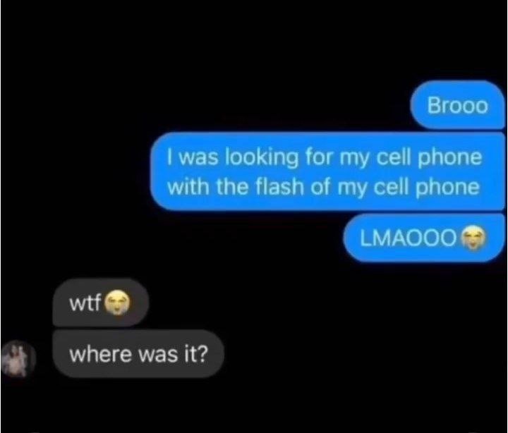 Brooo was looking for my cell phone with the flash of my cell phone lmaooo wtf w
