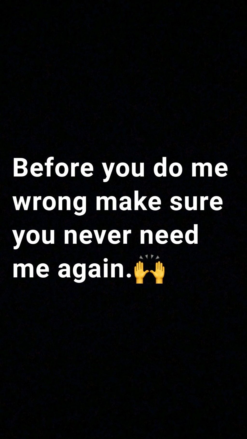 Before you do me wrong make sure you never need me again_