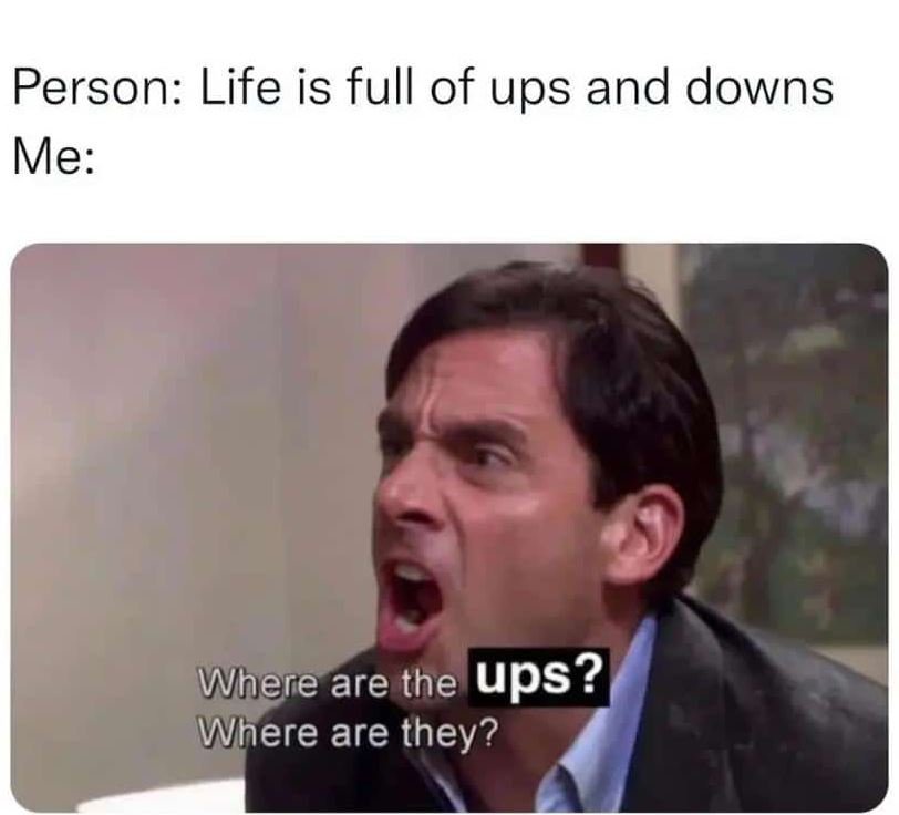 Person life is full of ups and downs me where are the ups? where are they?